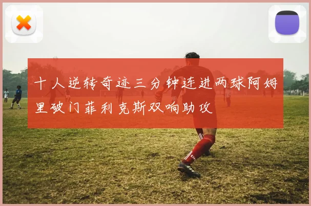 十人逆转奇迹三分钟连进两球阿姆里破门菲利克斯双响助攻