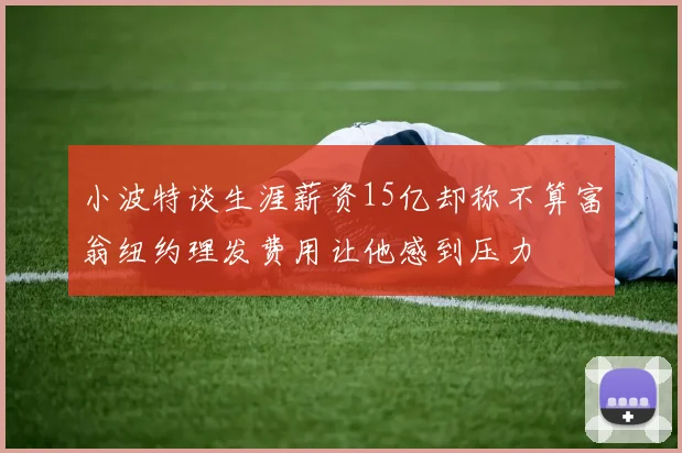 小波特谈生涯薪资15亿却称不算富翁纽约理发费用让他感到压力