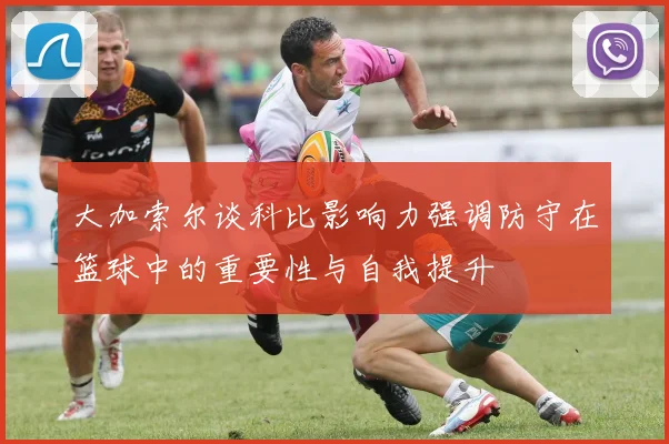 大加索尔谈科比影响力强调防守在篮球中的重要性与自我提升