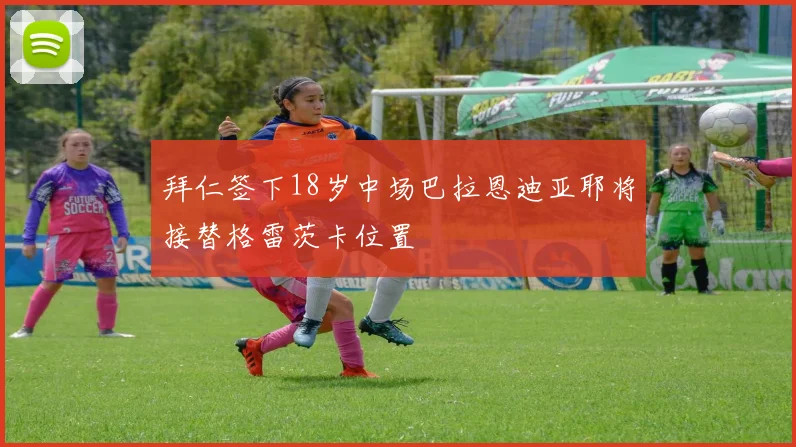 拜仁签下18岁中场巴拉恩迪亚耶将接替格雷茨卡位置