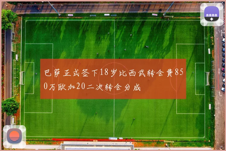巴萨正式签下18岁比西武转会费850万欧加20二次转会分成