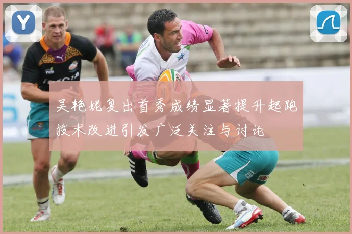 吴艳妮复出首秀成绩显著提升起跑技术改进引发广泛关注与讨论