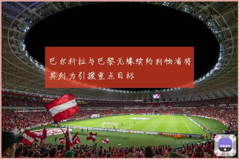 巴尔科拉与巴黎无缘续约利物浦将其列为引援重点目标