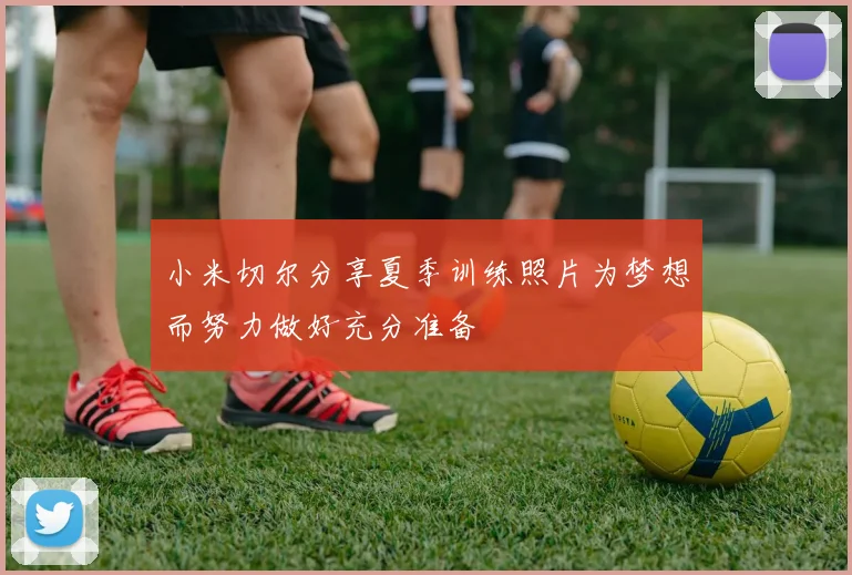 小米切尔分享夏季训练照片为梦想而努力做好充分准备